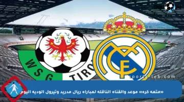 «متعة كرة» موعد والقناة الناقلة لمباراة ريال مدريد وتيرول الودية اليوم